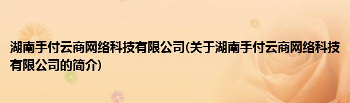 湖南手付云商收集科技有限公司(闭于湖南手付云商收集科技有限公司的简介)乐鱼电竞(图1)